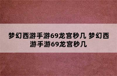 梦幻西游手游69龙宫秒几 梦幻西游手游69龙宫秒几